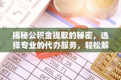 鹿寨揭秘公积金提取的秘密，选择专业的代办服务，轻松解决你的难题
