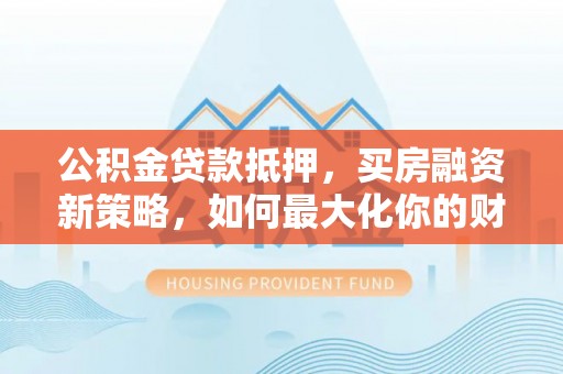 鹿寨公积金贷款抵押，买房融资新策略，如何最大化你的财务自由