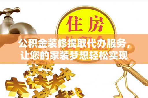 鹿寨公积金装修提取代办服务，让您的家装梦想轻松实现