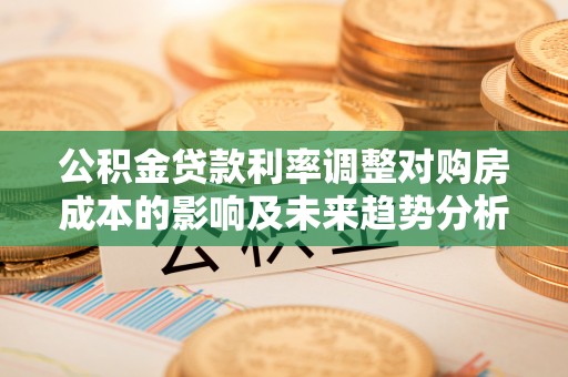 鹿寨公积金贷款利率调整对购房成本的影响及未来趋势分析