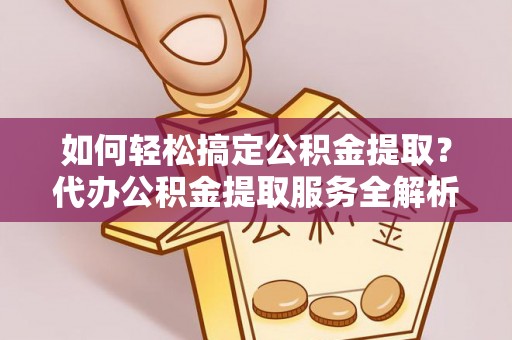 鹿寨如何轻松搞定公积金提取？代办公积金提取服务全解析