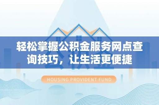 鹿寨轻松掌握公积金服务网点查询技巧，让生活更便捷