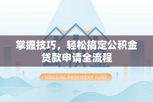 鹿寨掌握技巧，轻松搞定公积金贷款申请全流程