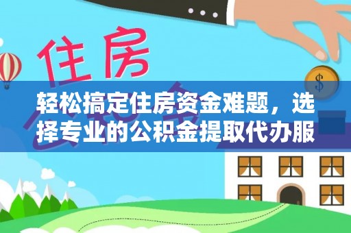 鹿寨轻松搞定住房资金难题，选择专业的公积金提取代办服务