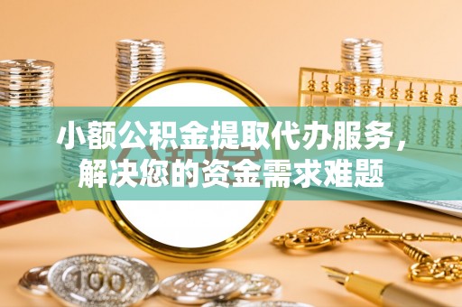 鹿寨小额公积金提取代办服务，解决您的资金需求难题