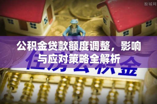 鹿寨公积金贷款额度调整，影响与应对策略全解析