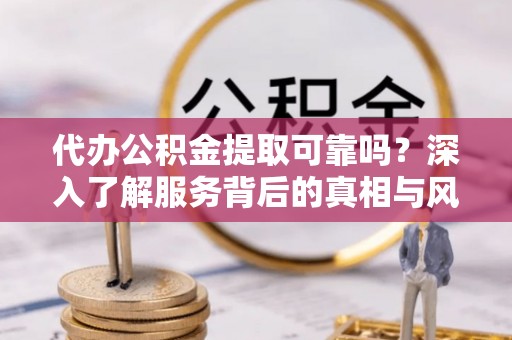鹿寨代办公积金提取可靠吗？深入了解服务背后的真相与风险