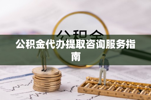 鹿寨公积金代办提取咨询服务指南