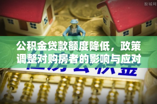 鹿寨公积金贷款额度降低，政策调整对购房者的影响与应对策略