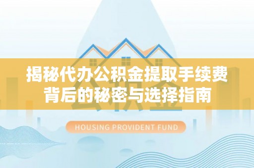 鹿寨揭秘代办公积金提取手续费背后的秘密与选择指南