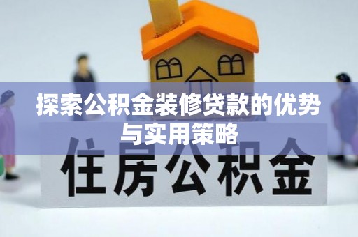 鹿寨探索公积金装修贷款的优势与实用策略