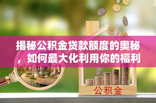 鹿寨揭秘公积金贷款额度的奥秘，如何最大化利用你的福利？