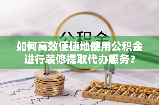 鹿寨如何高效便捷地使用公积金进行装修提取代办服务？