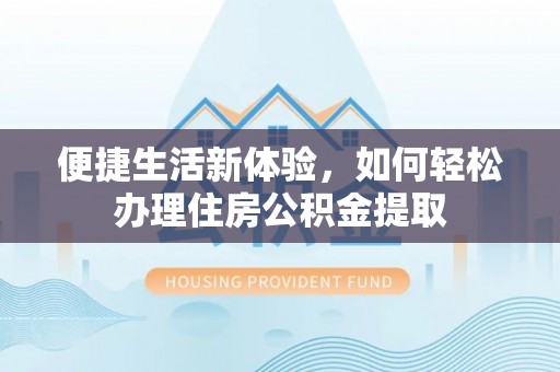 鹿寨便捷生活新体验，如何轻松办理住房公积金提取