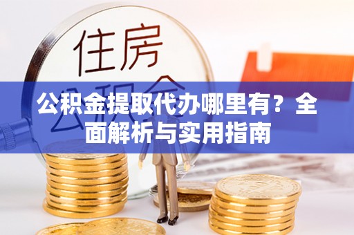鹿寨公积金提取代办哪里有？全面解析与实用指南