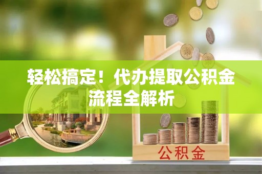 鹿寨轻松搞定！代办提取公积金流程全解析