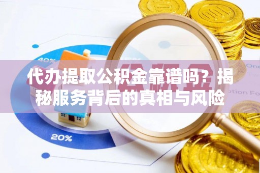 鹿寨代办提取公积金靠谱吗？揭秘服务背后的真相与风险
