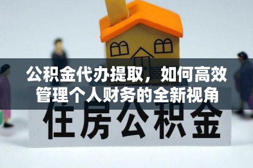 鹿寨公积金代办提取，如何高效管理个人财务的全新视角