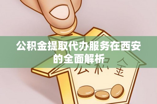 鹿寨公积金提取代办服务在西安的全面解析
