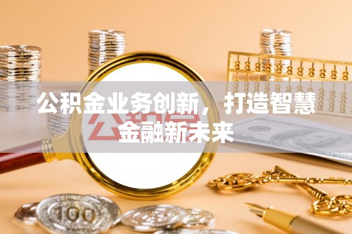 鹿寨公积金业务创新，打造智慧金融新未来