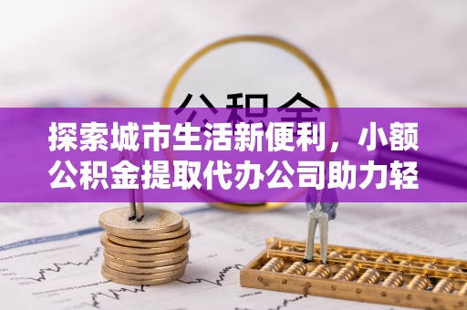 鹿寨探索城市生活新便利，小额公积金提取代办公司助力轻松理财