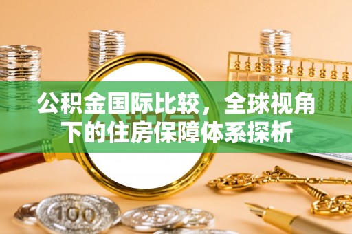 鹿寨公积金国际比较，全球视角下的住房保障体系探析