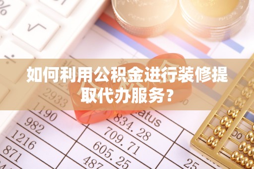 鹿寨如何利用公积金进行装修提取代办服务？