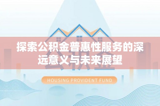 鹿寨探索公积金普惠性服务的深远意义与未来展望