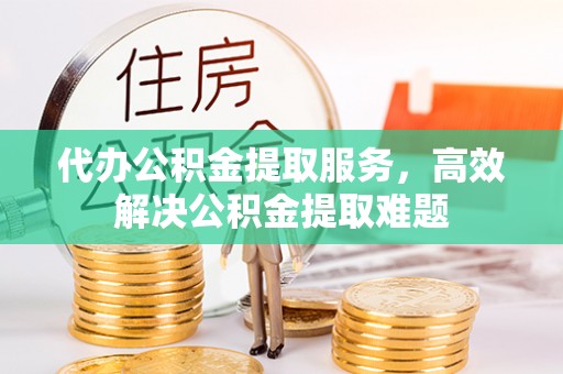 鹿寨代办公积金提取服务，高效解决公积金提取难题