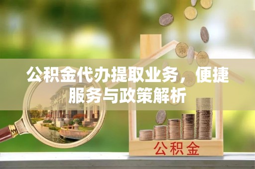 鹿寨公积金代办提取业务，便捷服务与政策解析