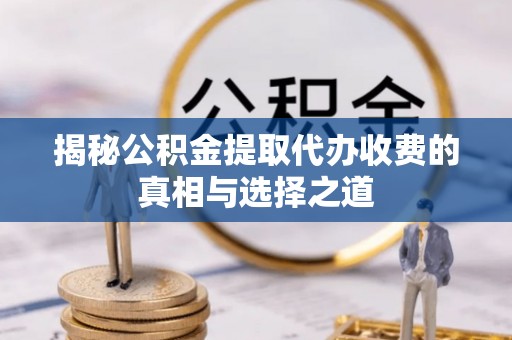 鹿寨揭秘公积金提取代办收费的真相与选择之道