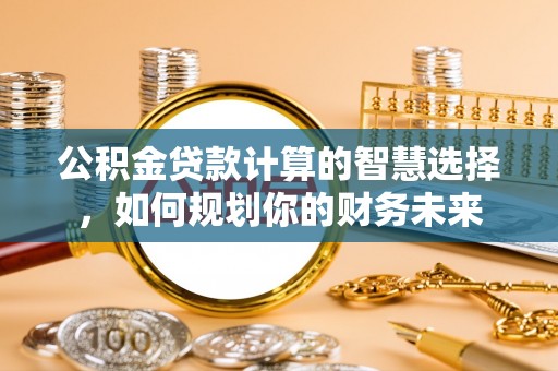 鹿寨公积金贷款计算的智慧选择，如何规划你的财务未来