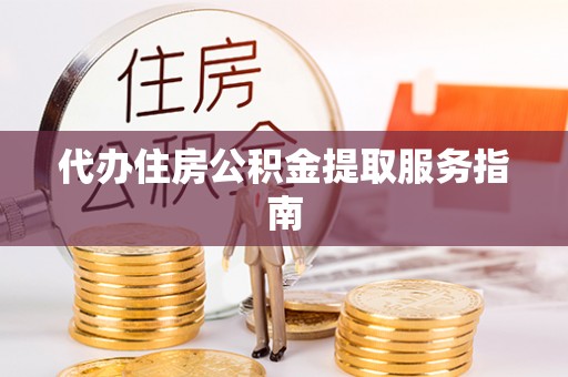 鹿寨代办住房公积金提取服务指南