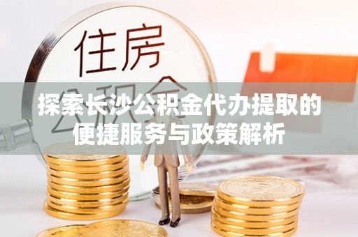 鹿寨探索长沙公积金代办提取的便捷服务与政策解析