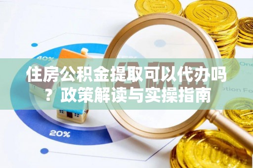 鹿寨住房公积金提取可以代办吗？政策解读与实操指南