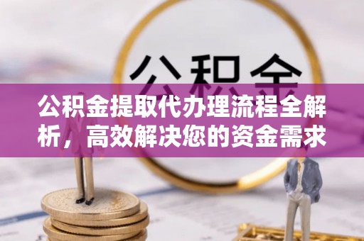 鹿寨公积金提取代办理流程全解析，高效解决您的资金需求