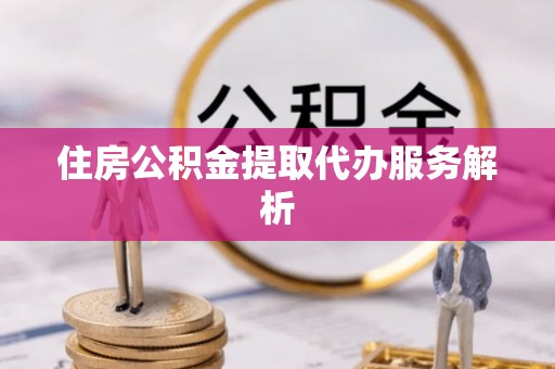 鹿寨住房公积金提取代办服务解析