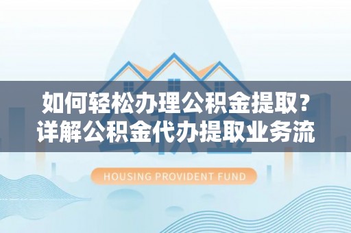 鹿寨如何轻松办理公积金提取？详解公积金代办提取业务流程与优势