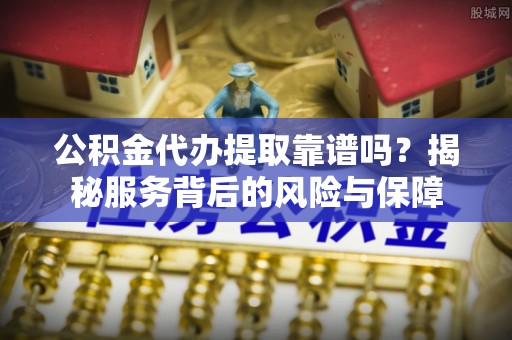 鹿寨公积金代办提取靠谱吗？揭秘服务背后的风险与保障