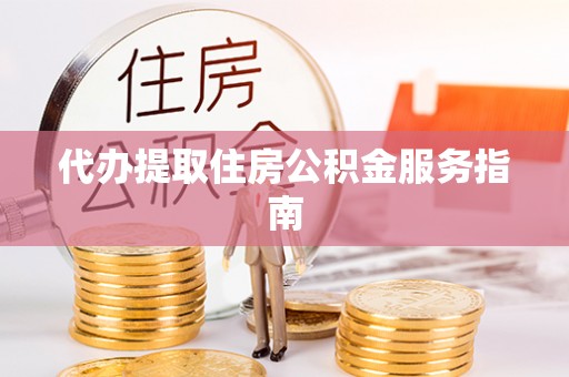鹿寨代办提取住房公积金服务指南