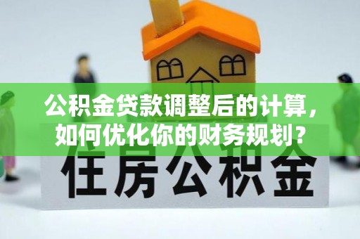 鹿寨公积金贷款调整后的计算，如何优化你的财务规划？