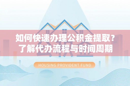 鹿寨如何快速办理公积金提取？了解代办流程与时间周期