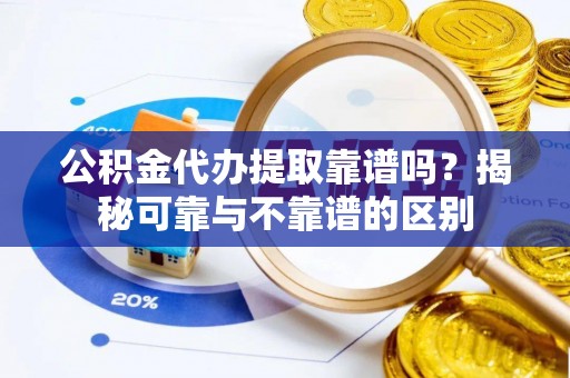 鹿寨公积金代办提取靠谱吗？揭秘可靠与不靠谱的区别