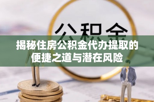 鹿寨揭秘住房公积金代办提取的便捷之道与潜在风险