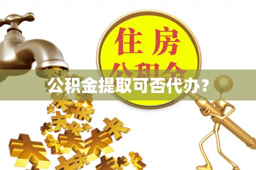 鹿寨公积金提取可否代办？