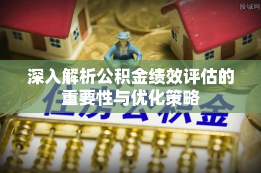 鹿寨深入解析公积金绩效评估的重要性与优化策略