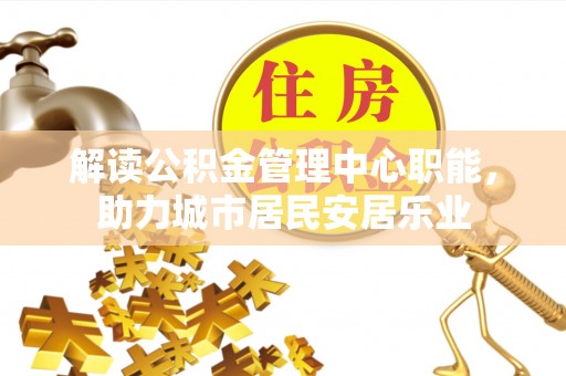 鹿寨解读公积金管理中心职能，助力城市居民安居乐业