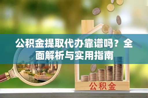鹿寨公积金提取代办靠谱吗？全面解析与实用指南