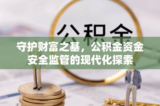 鹿寨守护财富之基，公积金资金安全监管的现代化探索