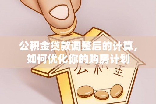 鹿寨公积金贷款调整后的计算，如何优化你的购房计划